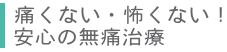 痛くない・怖くない　安心の無痛治療